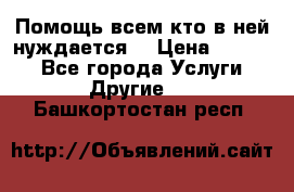 Помощь всем кто в ней нуждается  › Цена ­ 6 000 - Все города Услуги » Другие   . Башкортостан респ.